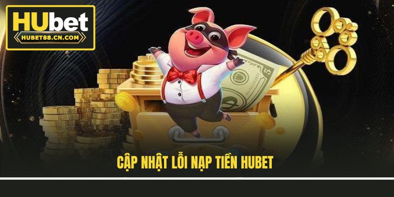 Cập nhật lỗi nạp tiền Hubet