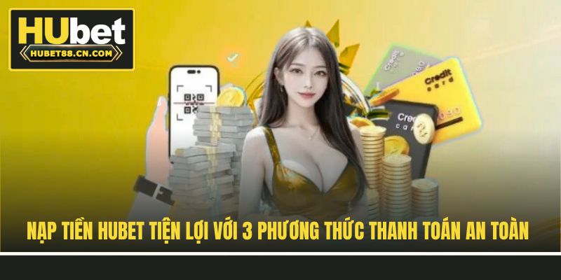 Nạp Tiền Hubet Tiện Lợi Với 3 Phương Thức Thanh Toán An Toàn