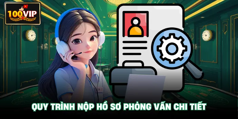Quy trình nộp hồ sơ phỏng vấn chi tiết