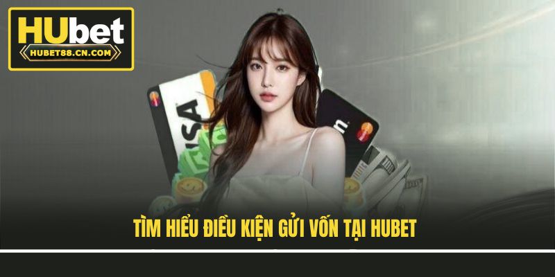 Tìm hiểu điều kiện gửi vốn tại Hubet